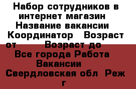 Набор сотрудников в интернет-магазин › Название вакансии ­ Координатор › Возраст от ­ 14 › Возраст до ­ 80 - Все города Работа » Вакансии   . Свердловская обл.,Реж г.